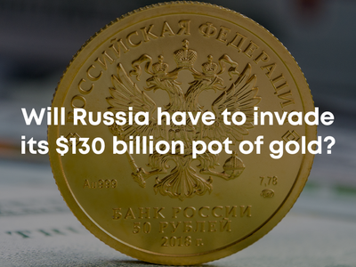 Will Russia Have To Invade Its $130 Billion Pot Of Gold?