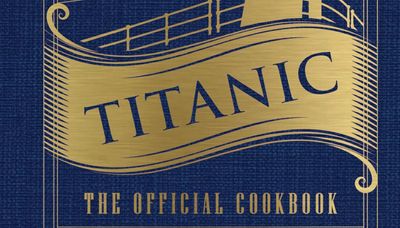 New Titanic-inspired cookbook plays out against the real — and reel — worlds of the ill-fated ship’s milieu