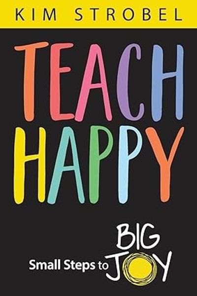 Teach Happy: Small Steps To Big Joy By Kim Strobel Empowers Educators To Reclaim Their Happiness