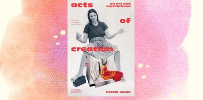 Acts of Creation: On Art and Motherhood by Hettie Judah celebrates the craft and chaos of mother artists