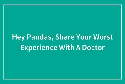 Hey Pandas, Share Your Worst Experience With A Doctor