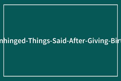 The Most Unhinged Things People Told These 83 Women Moments After They Gave Birth