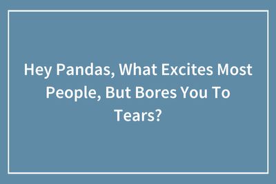 People Revealed The Popular Things That Totally Bore Them, And These 44 Stories Are Too Relatable