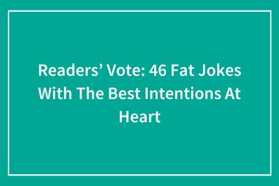 Readers’ Vote: 46 Fat Jokes With The Best Intentions At Heart