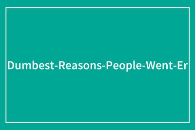 People Are Sharing The Most Unserious Reasons They Needed To Go To ER