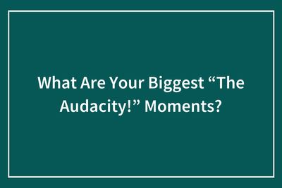 42 Wild, Creepy, And Hilarious Stories Where Folks Questioned Someone’s Audacity