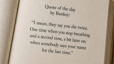 Quote of the day by Banksy: “I mean, they say you die twice. One time when you stop breathing and a second time, a bit later on, when somebody says your name for the last time.”