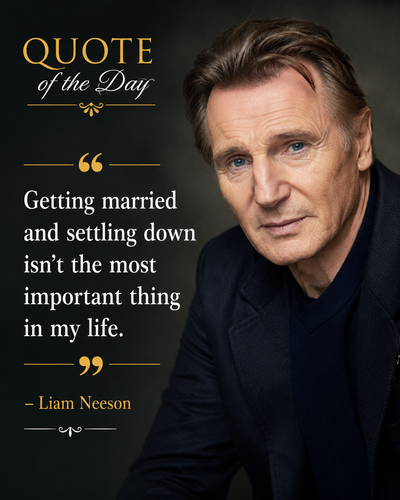 Quote of the Day by Liam Neeson: “Getting married and settling down isn't the most important thing in my life.”