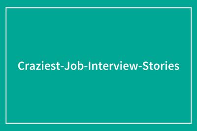 63 Job Interview Stories That Range From Hilarious To Horribly Unhinged