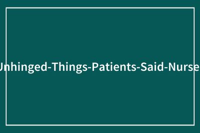 53 Times Patients Had No Filter With Their Nurses And Said The Most Unhinged Things