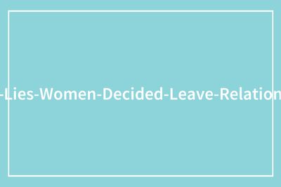 79 Women Share The One Lie That Made Them Quit An Entire Relationship And Never Look Back